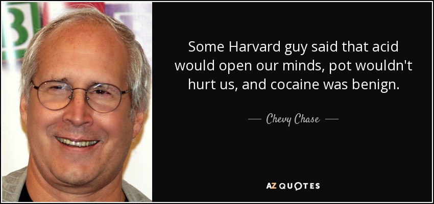 Some Harvard guy said that acid would open our minds, pot wouldn't hurt us, and cocaine was benign. - Chevy Chase