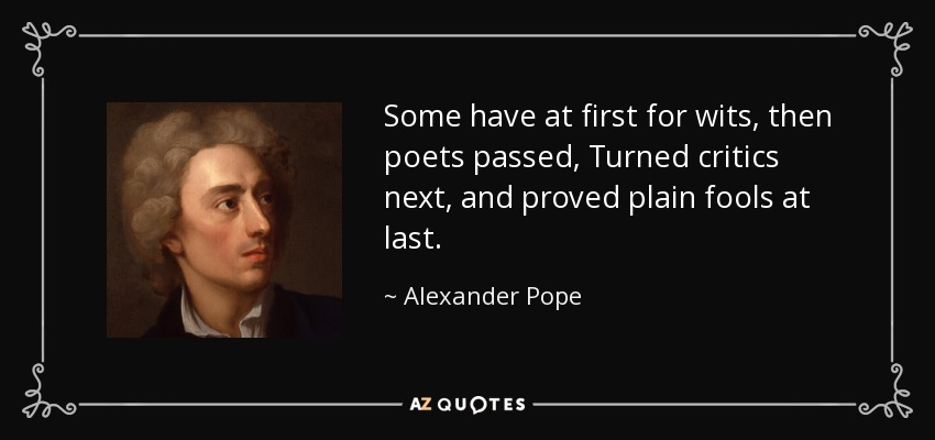 Some have at first for wits, then poets passed, Turned critics next, and proved plain fools at last. - Alexander Pope
