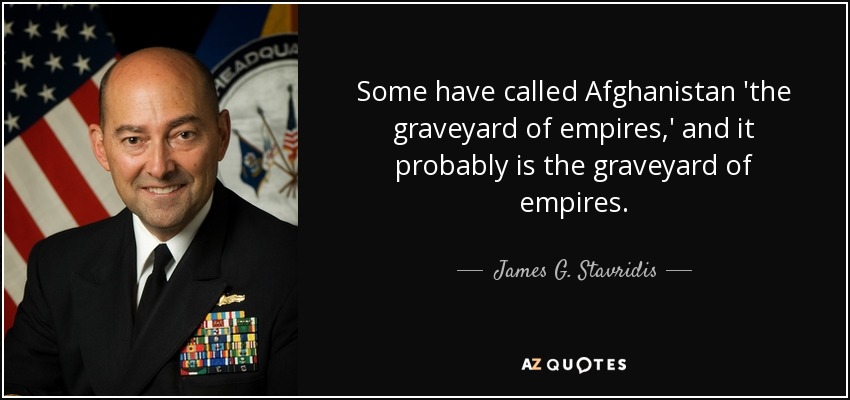 Some have called Afghanistan 'the graveyard of empires,' and it probably is the graveyard of empires. - James G. Stavridis