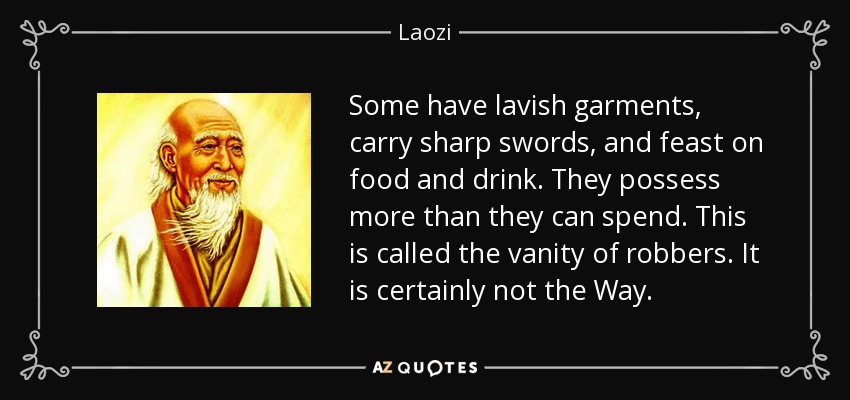 Some have lavish garments, carry sharp swords, and feast on food and drink. They possess more than they can spend. This is called the vanity of robbers. It is certainly not the Way. - Laozi