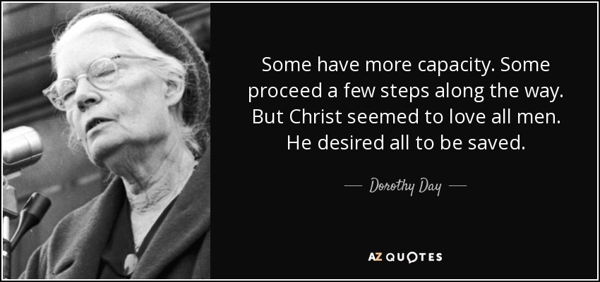 Some have more capacity. Some proceed a few steps along the way. But Christ seemed to love all men. He desired all to be saved. - Dorothy Day