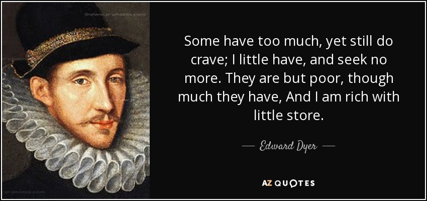 Some have too much, yet still do crave; I little have, and seek no more. They are but poor, though much they have, And I am rich with little store. - Edward Dyer