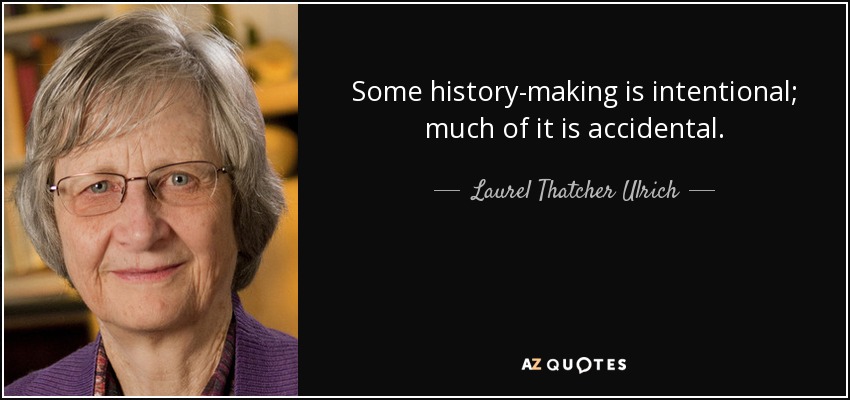 Some history-making is intentional; much of it is accidental. - Laurel Thatcher Ulrich