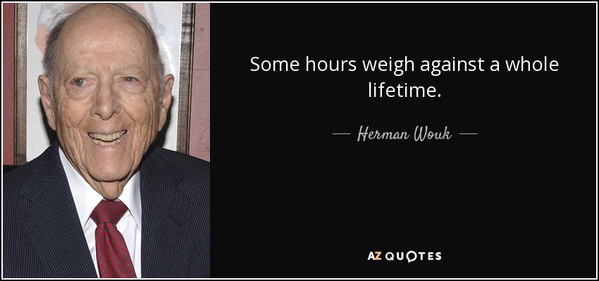 Some hours weigh against a whole lifetime. - Herman Wouk