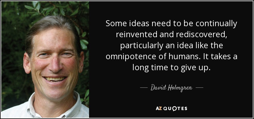 Some ideas need to be continually reinvented and rediscovered, particularly an idea like the omnipotence of humans. It takes a long time to give up. - David Holmgren