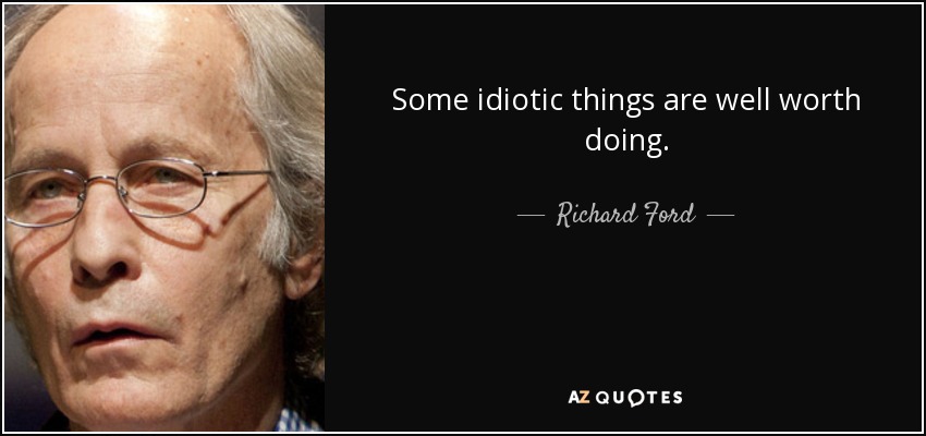 Richard Ford quote: Some idiotic things are well worth doing.