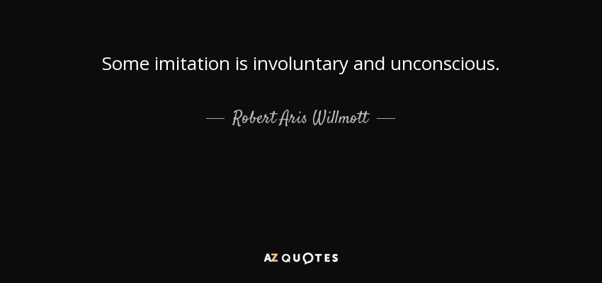 Some imitation is involuntary and unconscious. - Robert Aris Willmott