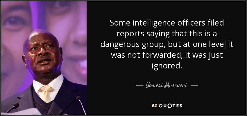 Some intelligence officers filed reports saying that this is a dangerous group, but at one level it was not forwarded, it was just ignored. - Yoweri Museveni