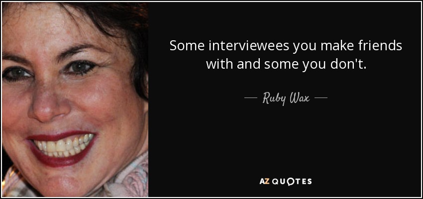 Some interviewees you make friends with and some you don't. - Ruby Wax