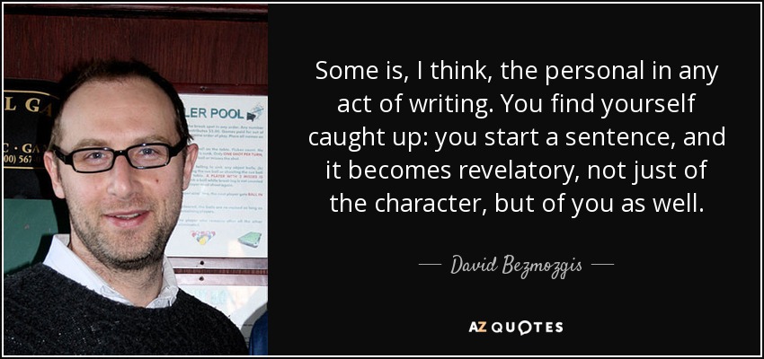 Some is, I think, the personal in any act of writing. You find yourself caught up: you start a sentence, and it becomes revelatory, not just of the character, but of you as well. - David Bezmozgis