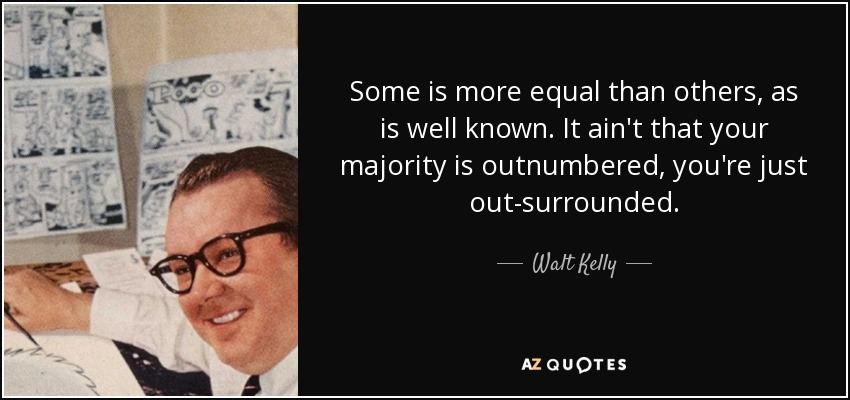 Some is more equal than others, as is well known. It ain't that your majority is outnumbered, you're just out-surrounded. - Walt Kelly