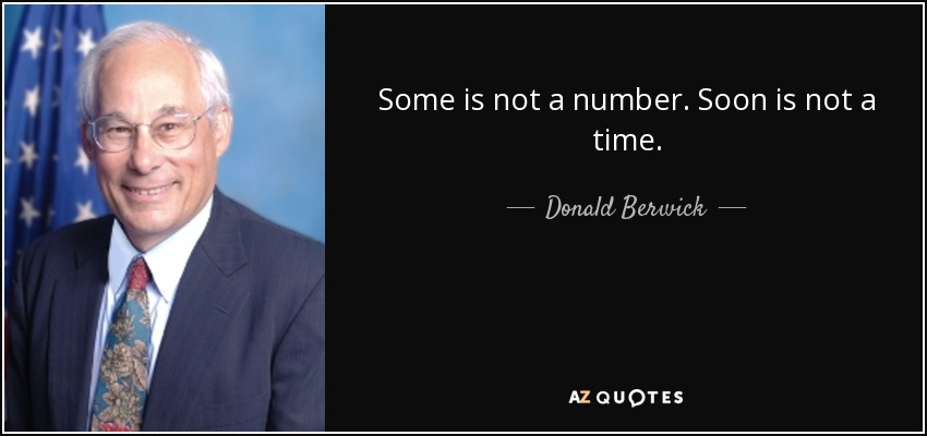 Some is not a number. Soon is not a time. - Donald Berwick