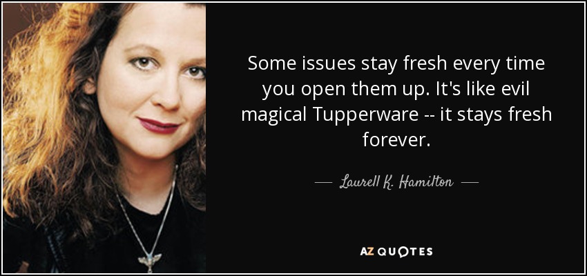 Some issues stay fresh every time you open them up. It's like evil magical Tupperware -- it stays fresh forever. - Laurell K. Hamilton