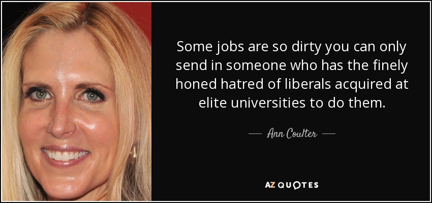 Some jobs are so dirty you can only send in someone who has the finely honed hatred of liberals acquired at elite universities to do them. - Ann Coulter