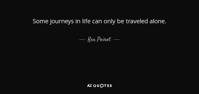Some journeys in life can only be traveled alone. - Ken Poirot