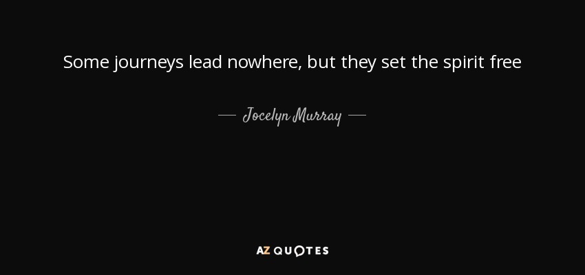 Some journeys lead nowhere, but they set the spirit free - Jocelyn Murray