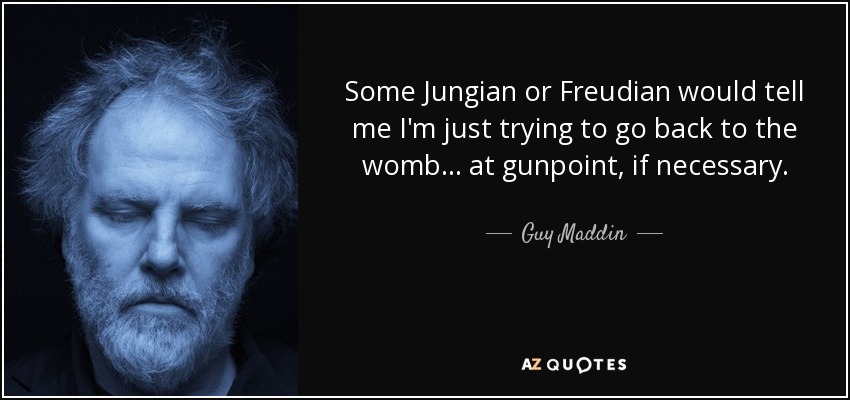 Some Jungian or Freudian would tell me I'm just trying to go back to the womb... at gunpoint, if necessary. - Guy Maddin