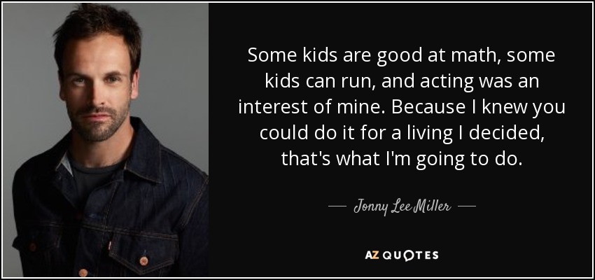 Some kids are good at math, some kids can run, and acting was an interest of mine. Because I knew you could do it for a living I decided, that's what I'm going to do. - Jonny Lee Miller