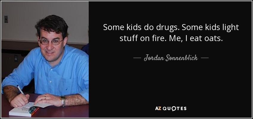 Some kids do drugs. Some kids light stuff on fire. Me, I eat oats. - Jordan Sonnenblick