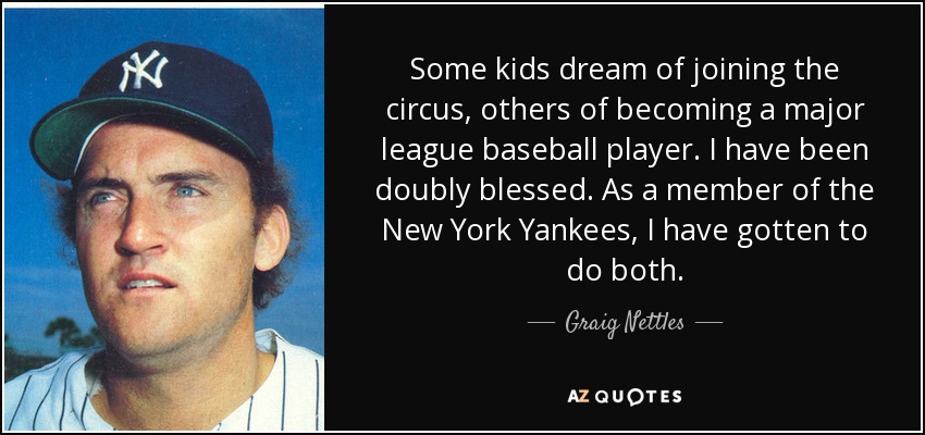 Some kids dream of joining the circus, others of becoming a major league baseball player. I have been doubly blessed. As a member of the New York Yankees, I have gotten to do both. - Graig Nettles