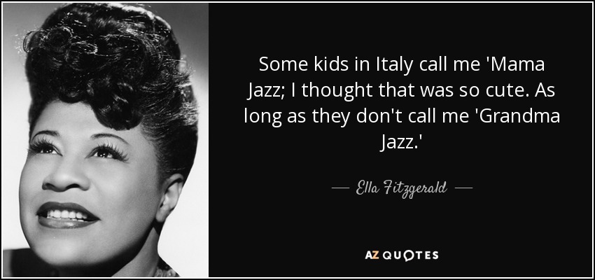 Some kids in Italy call me 'Mama Jazz; I thought that was so cute. As long as they don't call me 'Grandma Jazz.' - Ella Fitzgerald