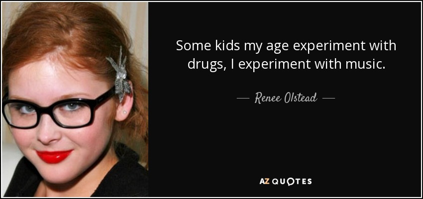 Some kids my age experiment with drugs, I experiment with music. - Renee Olstead