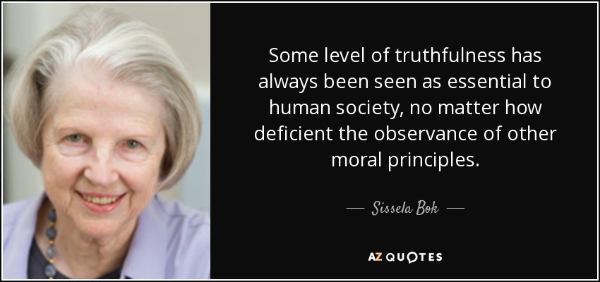 Some level of truthfulness has always been seen as essential to human society, no matter how deficient the observance of other moral principles. - Sissela Bok