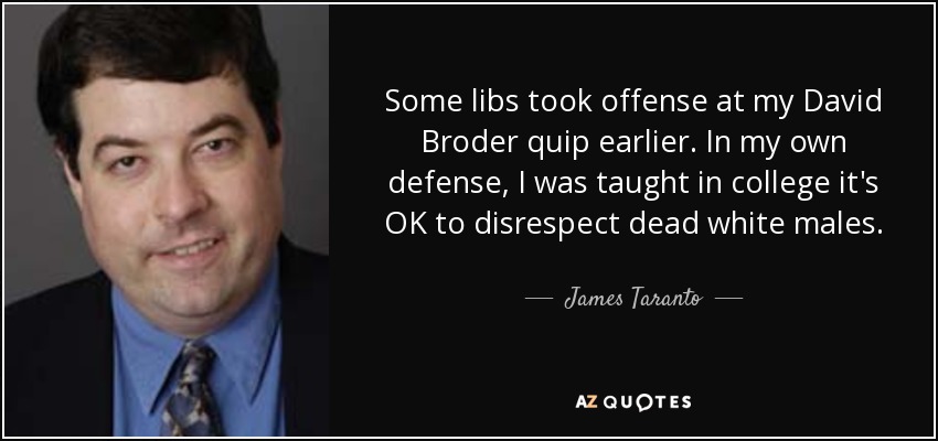 Some libs took offense at my David Broder quip earlier. In my own defense, I was taught in college it's OK to disrespect dead white males. - James Taranto