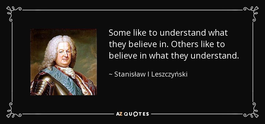 Some like to understand what they believe in. Others like to believe in what they understand. - Stanisław I Leszczyński