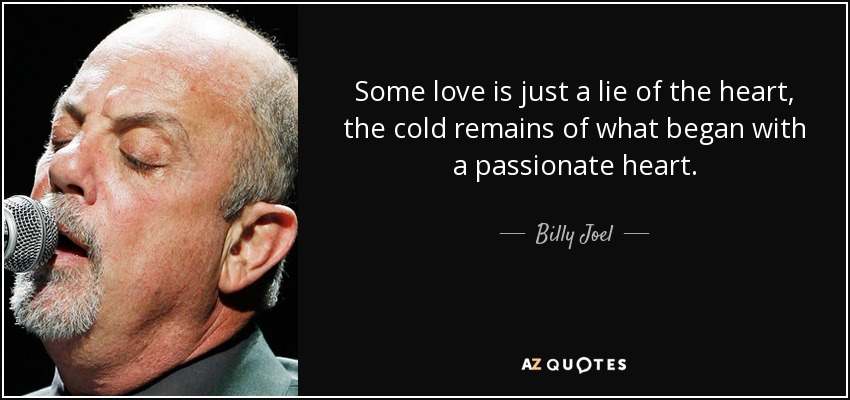 Some love is just a lie of the heart, the cold remains of what began with a passionate heart. - Billy Joel
