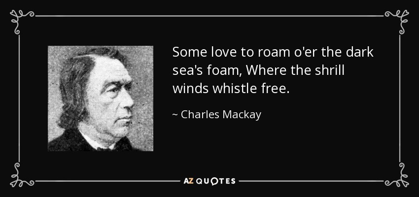 Some love to roam o'er the dark sea's foam, Where the shrill winds whistle free. - Charles Mackay