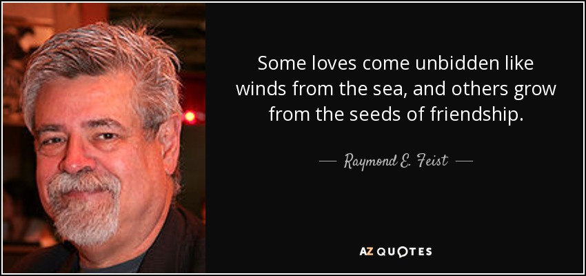 Some loves come unbidden like winds from the sea, and others grow from the seeds of friendship. - Raymond E. Feist