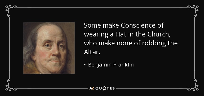 Some make Conscience of wearing a Hat in the Church, who make none of robbing the Altar. - Benjamin Franklin