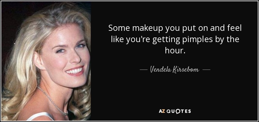 Some makeup you put on and feel like you're getting pimples by the hour. - Vendela Kirsebom