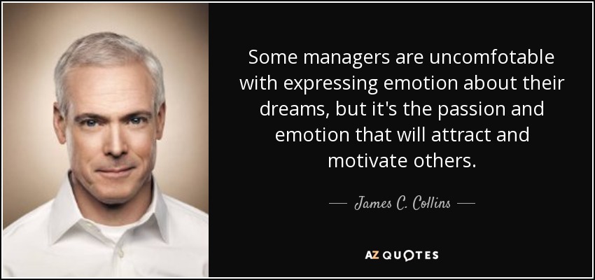 Some managers are uncomfotable with expressing emotion about their dreams, but it's the passion and emotion that will attract and motivate others. - James C. Collins