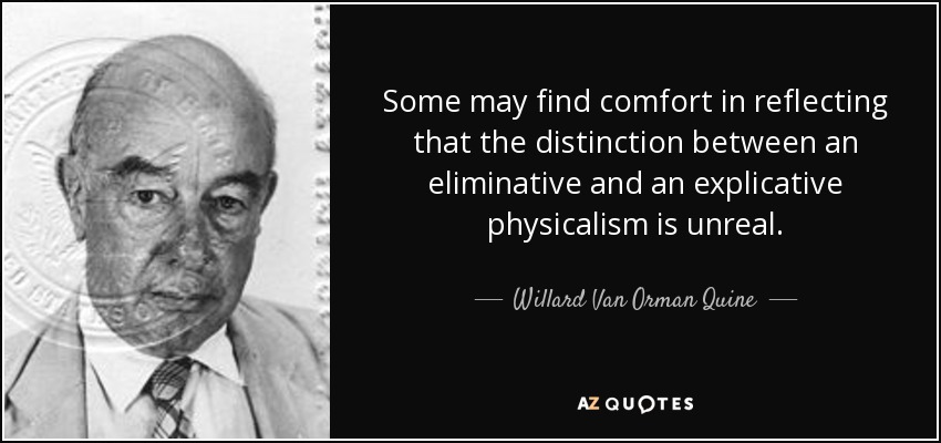 Some may find comfort in reflecting that the distinction between an eliminative and an explicative physicalism is unreal. - Willard Van Orman Quine