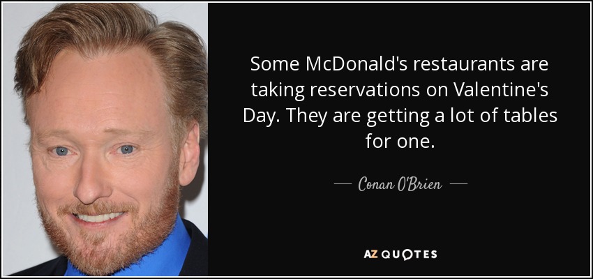 Some McDonald's restaurants are taking reservations on Valentine's Day. They are getting a lot of tables for one. - Conan O'Brien