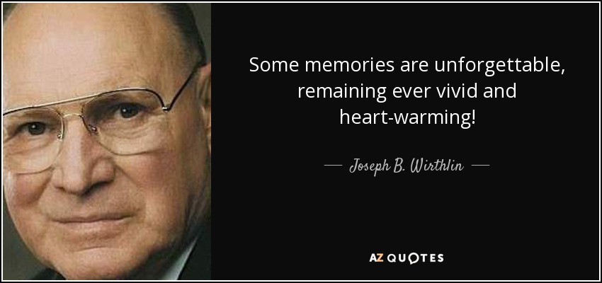 Some memories are unforgettable, remaining ever vivid and heart-warming! - Joseph B. Wirthlin