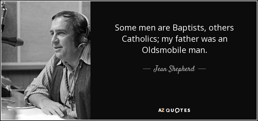 Some men are Baptists, others Catholics; my father was an Oldsmobile man. - Jean Shepherd