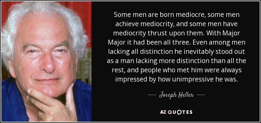 Some men are born mediocre, some men achieve mediocrity, and some men have mediocrity thrust upon them. With Major Major it had been all three. Even among men lacking all distinction he inevitably stood out as a man lacking more distinction than all the rest, and people who met him were always impressed by how unimpressive he was. - Joseph Heller