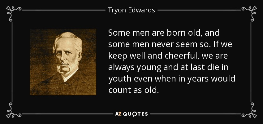 Some men are born old, and some men never seem so. If we keep well and cheerful, we are always young and at last die in youth even when in years would count as old. - Tryon Edwards