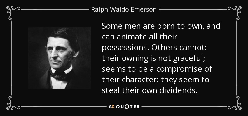 Some men are born to own, and can animate all their possessions. Others cannot: their owning is not graceful; seems to be a compromise of their character: they seem to steal their own dividends. - Ralph Waldo Emerson
