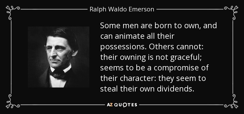Some men are born to own, and can animate all their possessions. Others cannot: their owning is not graceful; seems to be a compromise of their character: they seem to steal their own dividends. - Ralph Waldo Emerson
