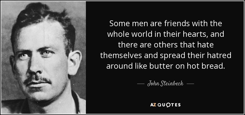 Some men are friends with the whole world in their hearts, and there are others that hate themselves and spread their hatred around like butter on hot bread. - John Steinbeck