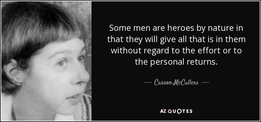 Some men are heroes by nature in that they will give all that is in them without regard to the effort or to the personal returns. - Carson McCullers