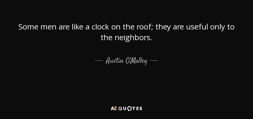 Some men are like a clock on the roof; they are useful only to the neighbors. - Austin O'Malley