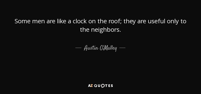 Some men are like a clock on the roof; they are useful only to the neighbors. - Austin O'Malley