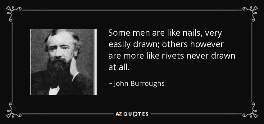 Some men are like nails, very easily drawn; others however are more like rivets never drawn at all. - John Burroughs