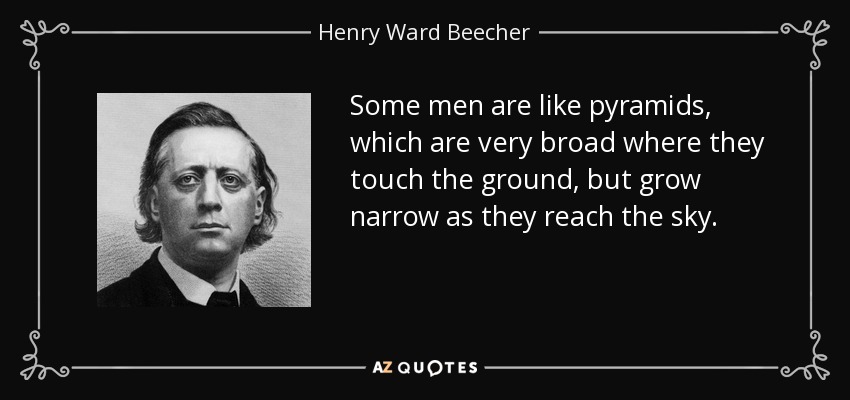 Some men are like pyramids, which are very broad where they touch the ground, but grow narrow as they reach the sky. - Henry Ward Beecher