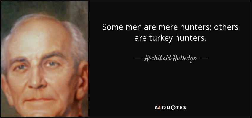 Some men are mere hunters; others are turkey hunters. - Archibald Rutledge